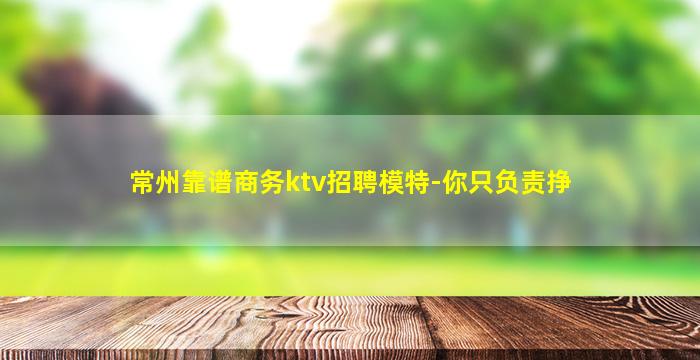 常州靠谱商务ktv招聘模特-你只负责挣