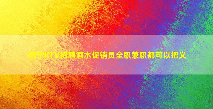 西宁KTV招聘酒水促销员全职兼职都可以把义